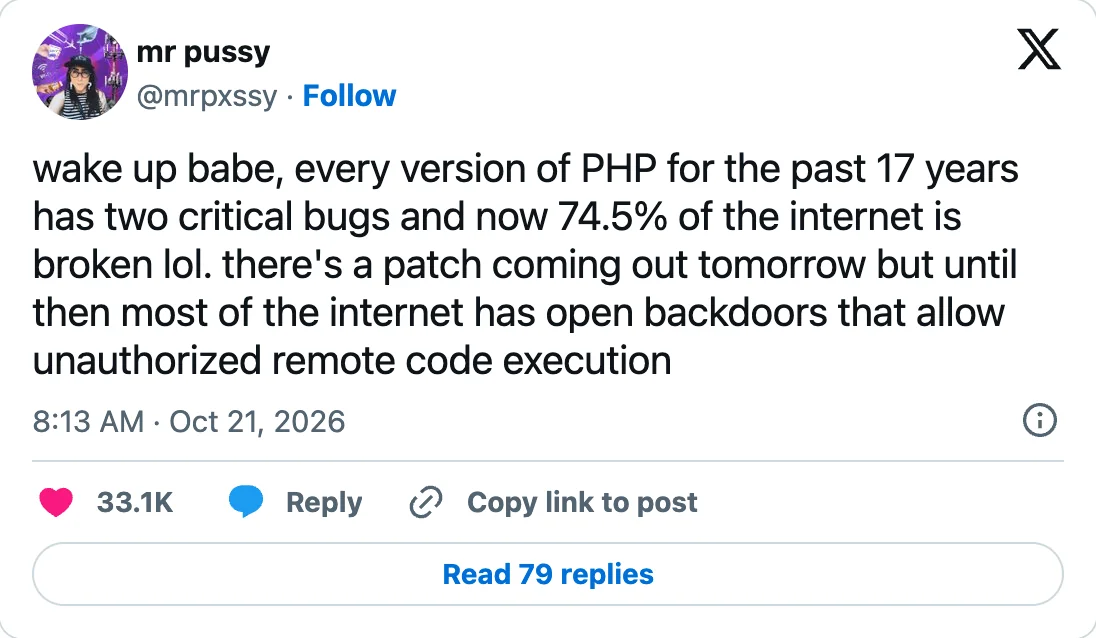 Post by @mrpxssy on 21 October 2026: “wake up babe, every version of PHP for the past 17 years has two critical bugs and now 74.5% of the internet is broken lol. there’s a patch coming out tomorrow but until then most of the internet has open backdoors that allow unauthorized remote code execution”