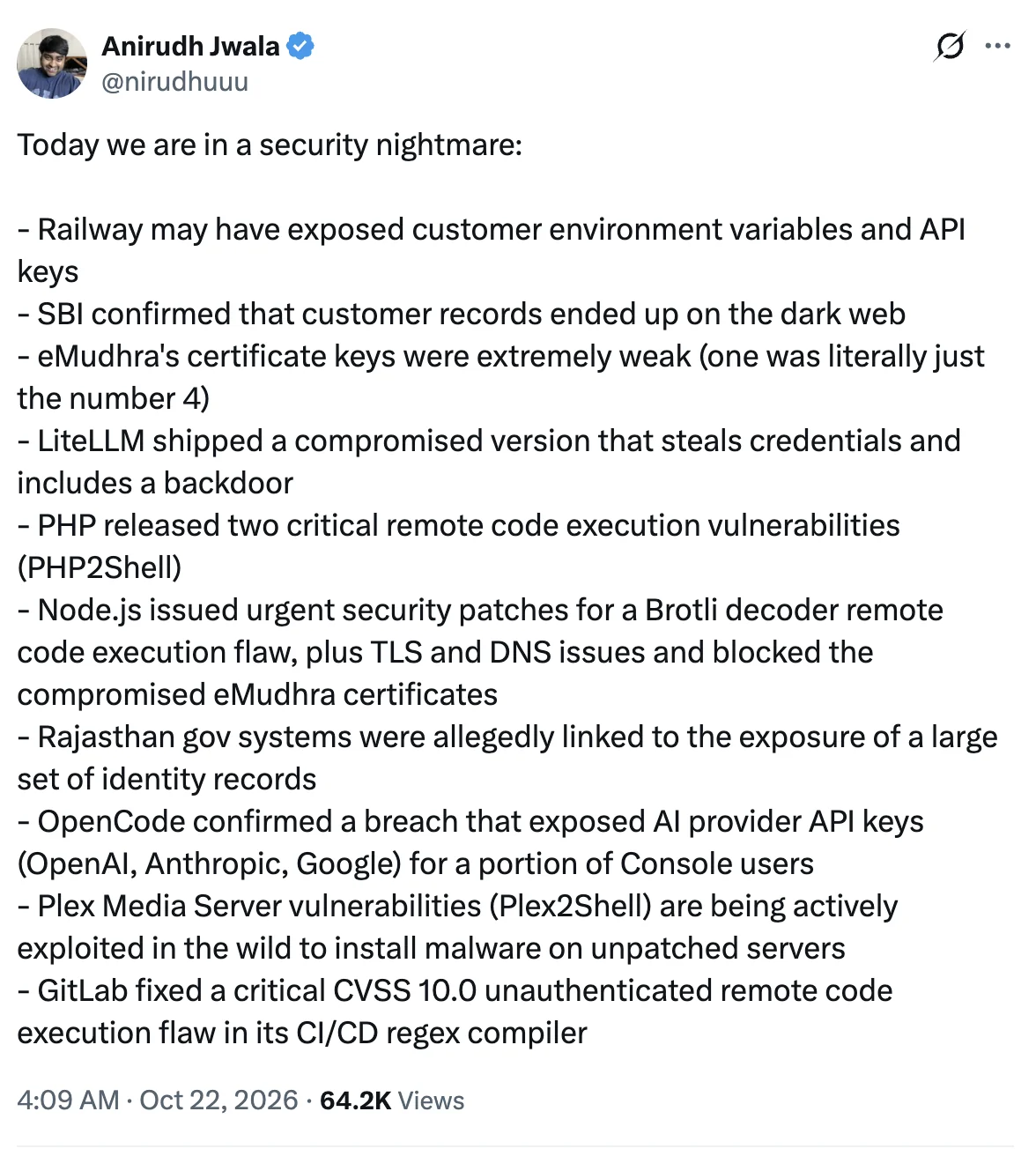 Post by Anirudh Jwala (@nirudhuuu) on 22 October 2026: “Today we are in a security nightmare: Railway may have exposed customer environment variables and API keys. SBI confirmed that customer records ended up on the dark web. eMudhra’s certificate keys were extremely weak (one was literally just the number 4). LiteLLM shipped a compromised version that steals credentials and includes a backdoor. PHP released two critical remote code execution vulnerabilities (PHP2Shell). Node.js issued urgent security patches for a Brotli decoder remote code execution flaw, plus TLS and DNS issues and blocked the compromised eMudhra certificates. Rajasthan gov systems were allegedly linked to the exposure of a large set of identity records. OpenCode confirmed a breach that exposed AI provider API keys (OpenAI, Anthropic, Google) for a portion of Console users. Plex Media Server vulnerabilities (Plex2Shell) are being actively exploited in the wild to install malware on unpatched servers. GitLab fixed a critical CVSS 10.0 unauthenticated remote code execution flaw in its CI/CD regex compiler.”